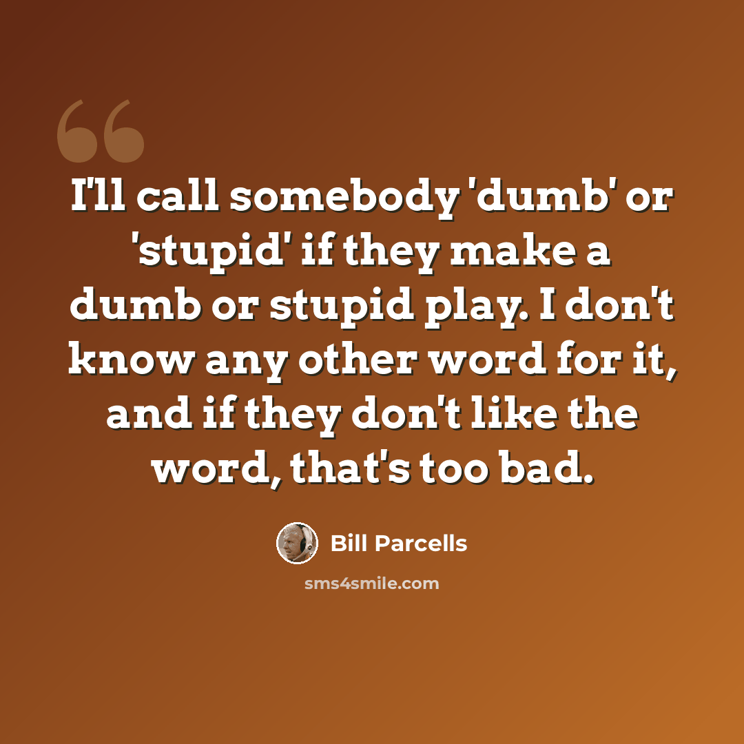 “I'll call somebody 'dumb' or 'stupid' if they make a dumb or stupid play. I don't know any other word for it, and if they don't like the word, that's too bad.” quote by Bill Parcells
