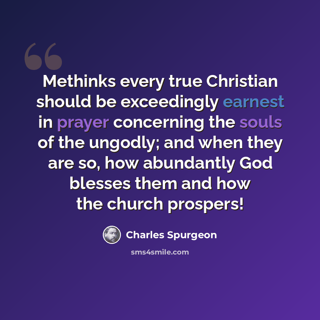 “Methinks every true Christian should be exceedingly earnest in prayer concerning the souls of the ungodly; and when they are so, how abundantly God blesses them and how the church prospers!” quote by Charles Spurgeon