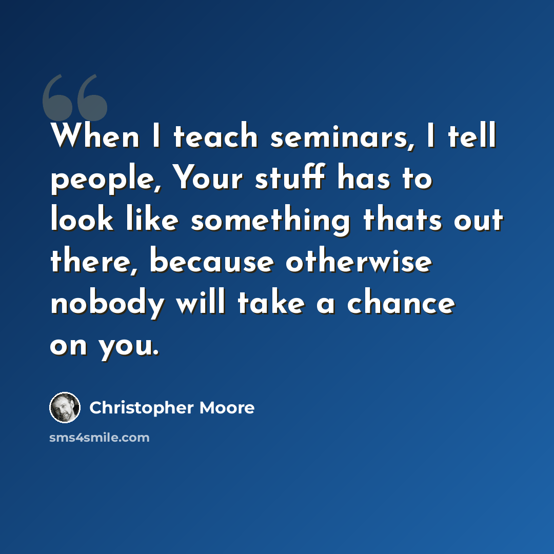 “When I teach seminars, I tell people, Your stuff has to look like something thats out there, because otherwise nobody will take a chance on you.” quote by Christopher Moore