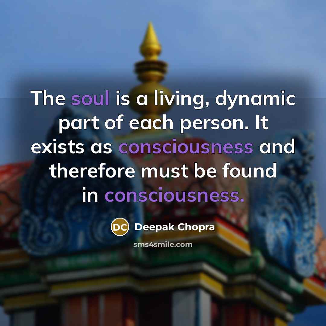 “The soul is a living, dynamic part of each person. It exists as consciousness and therefore must be found in consciousness.” quote by Deepak Chopra