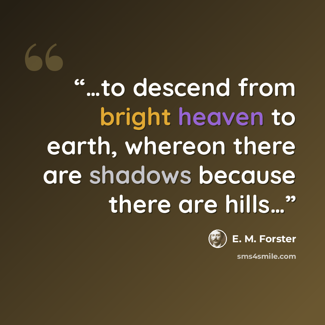 “…to descend from bright heaven to earth, whereon there are shadows because there are hills…” quote by E. M. Forster