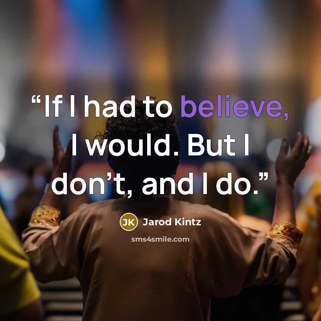 “If I had to believe, I would. But I don’t, and I do.” quote by Jarod Kintz