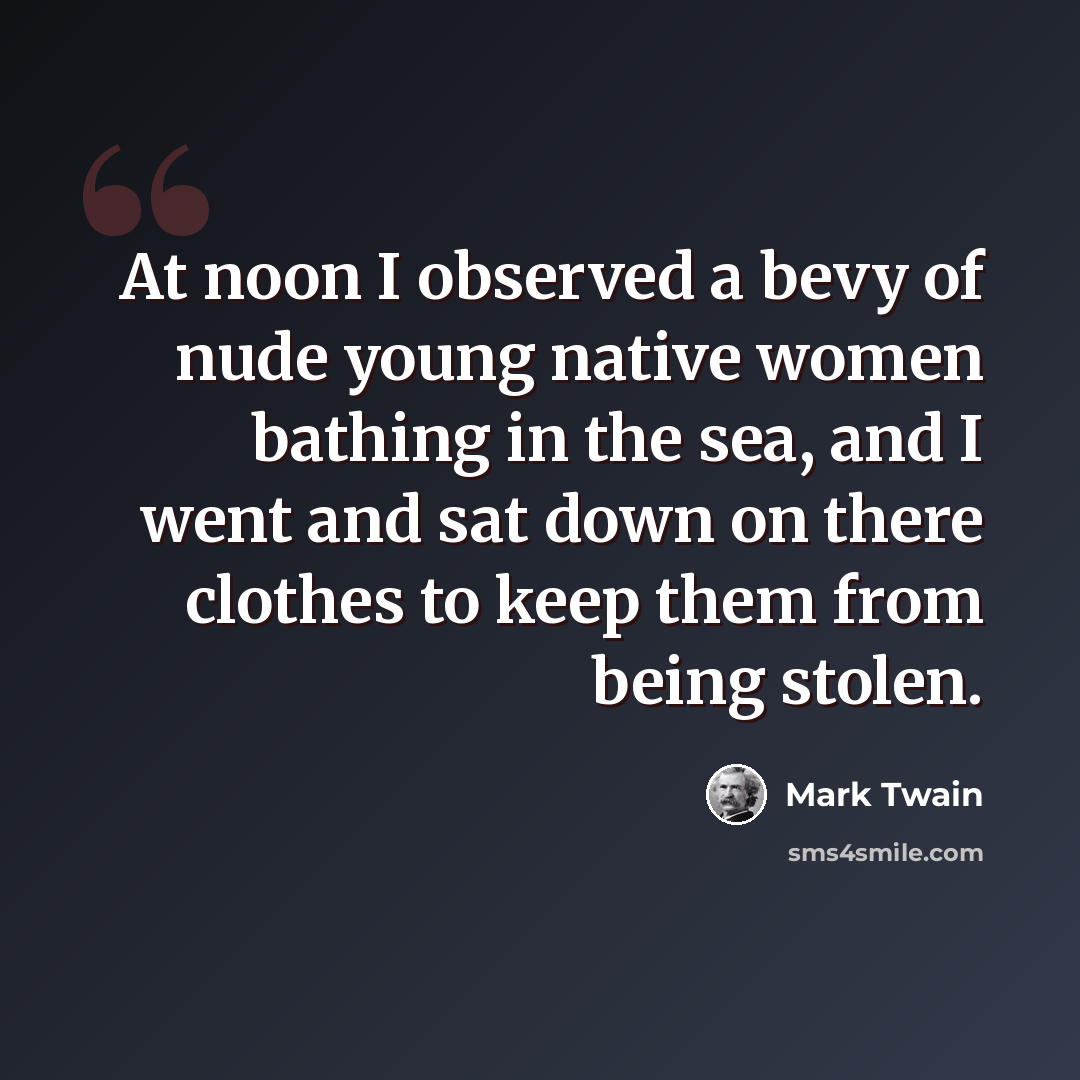 “At noon I observed a bevy of nude young native women bathing in the sea, and I went and sat down on there clothes to keep them from being stolen.” quote by Mark Twain