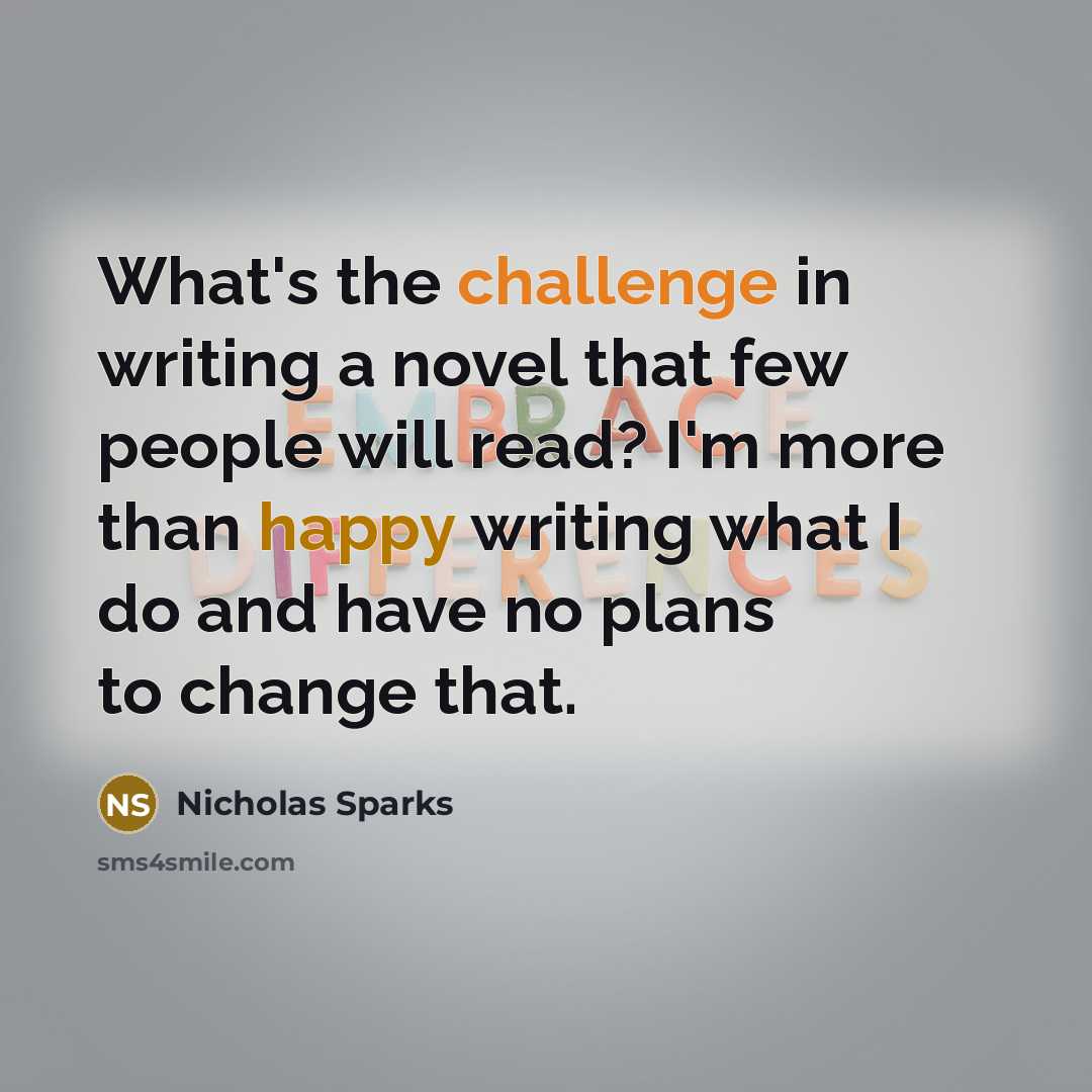 “What's the challenge in writing a novel that few people will read? I'm more than happy writing what I do and have no plans to change that.” quote by Nicholas Sparks