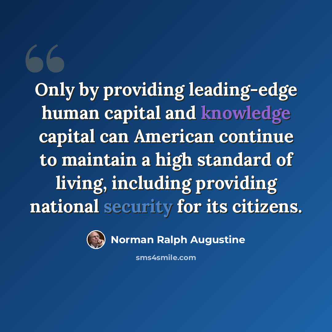 “Only by providing leading-edge human capital and knowledge capital can American continue to maintain a high standard of living, including providing national security for its citizens.” quote by Norman Ralph Augustine