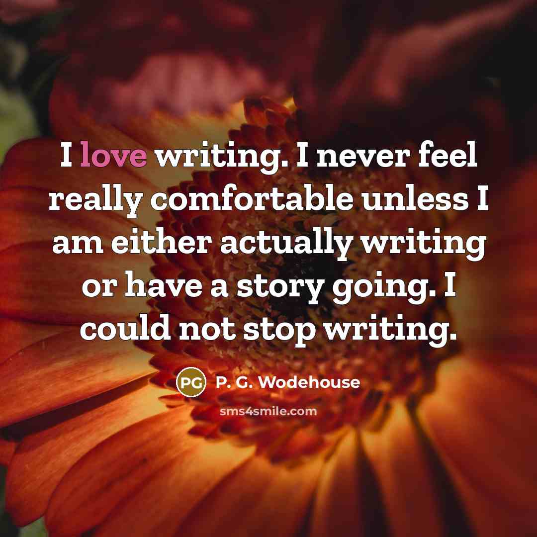 “I love writing. I never feel really comfortable unless I am either actually writing or have a story going. I could not stop writing.” quote by P. G. Wodehouse