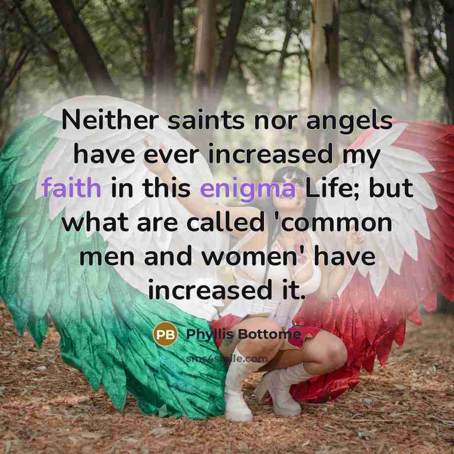 “Neither saints nor angels have ever increased my faith in this enigma Life; but what are called 'common men and women' have increased it.” quote by Phyllis Bottome