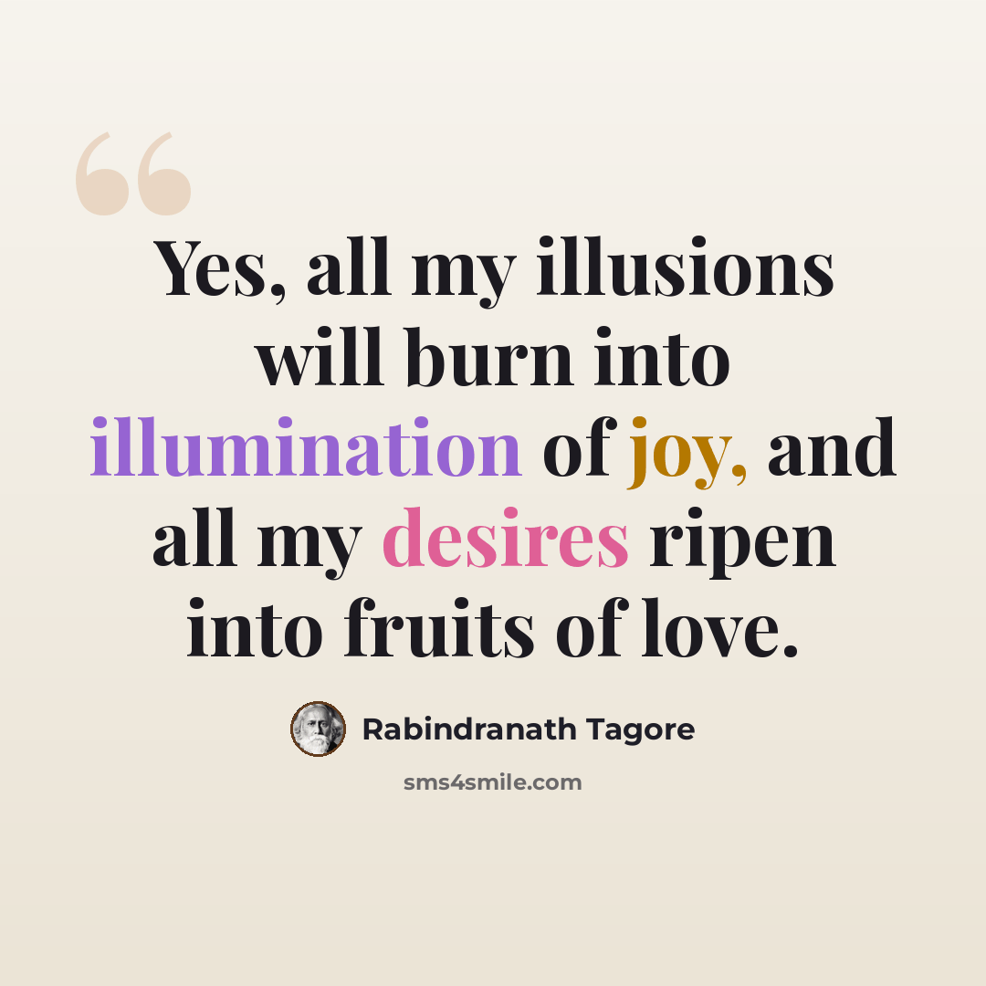 “Yes, all my illusions will burn into illumination of joy, and all my desires ripen into fruits of love.” quote by Rabindranath Tagore