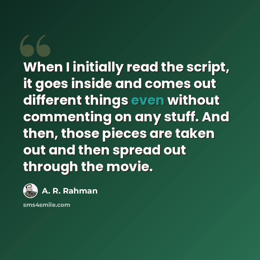 “When I initially read the script, it goes inside and comes out different things even without commenting on any stuff. And then, those pieces are taken out and then spread out through the movie.” quote by A. R. Rahman