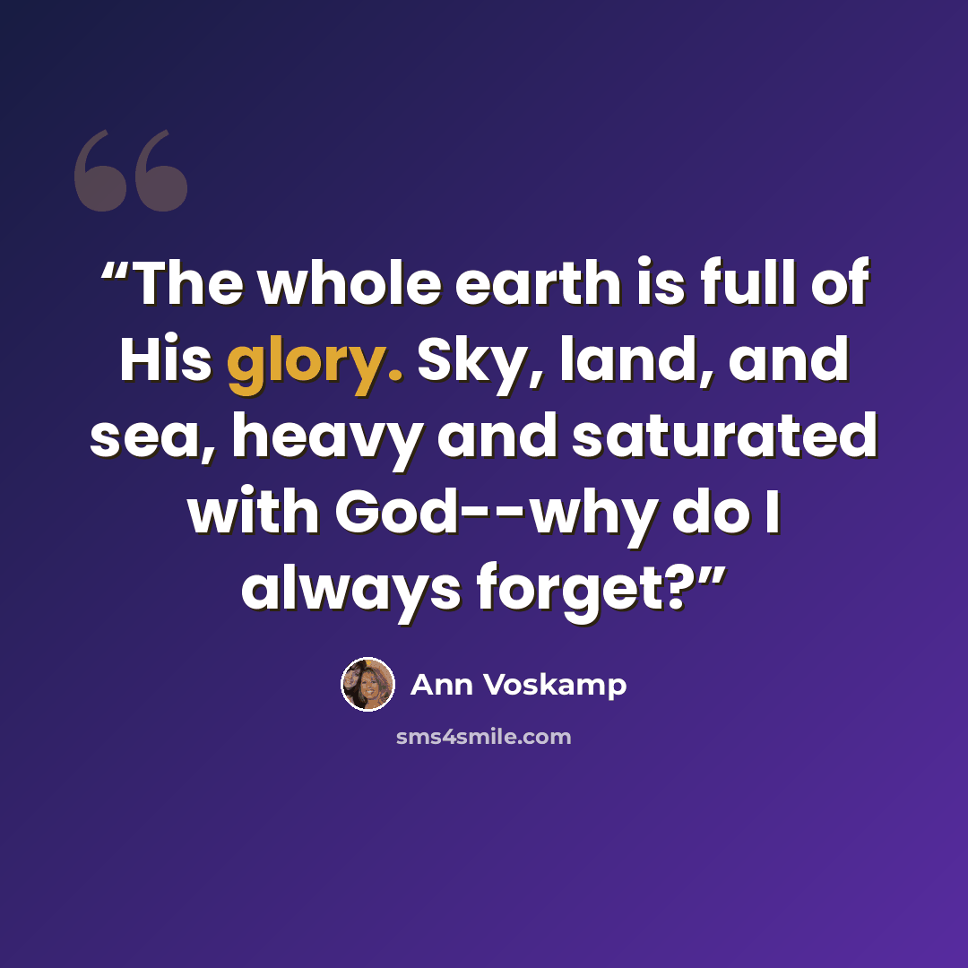 “The whole earth is full of His glory. Sky, land, and sea, heavy and saturated with God--why do I always forget?” quote by Ann Voskamp