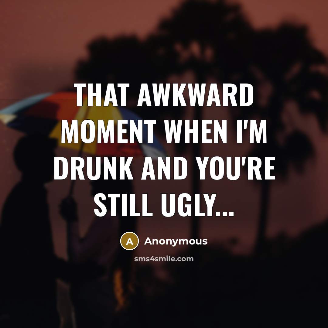 “That awkward moment when I'm drunk and you're still ugly...” quote by Anonymous