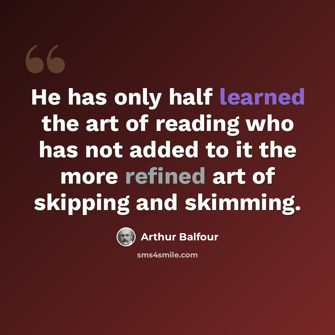 “He has only half learned the art of reading who has not added to it the more refined art of skipping and skimming.” quote by Arthur Balfour