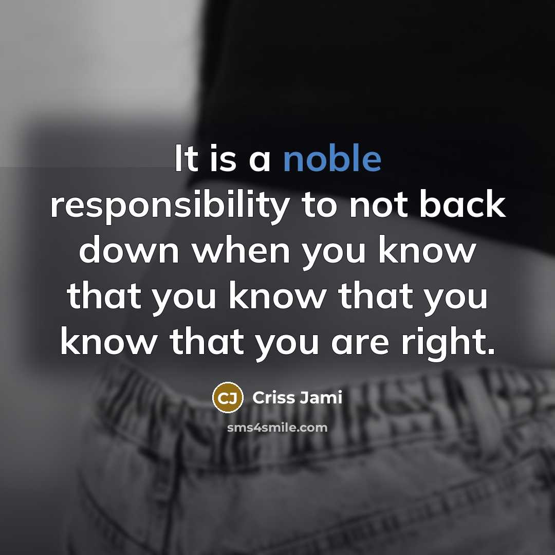 “It is a noble responsibility to not back down when you know that you know that you know that you are right.” quote by Criss Jami