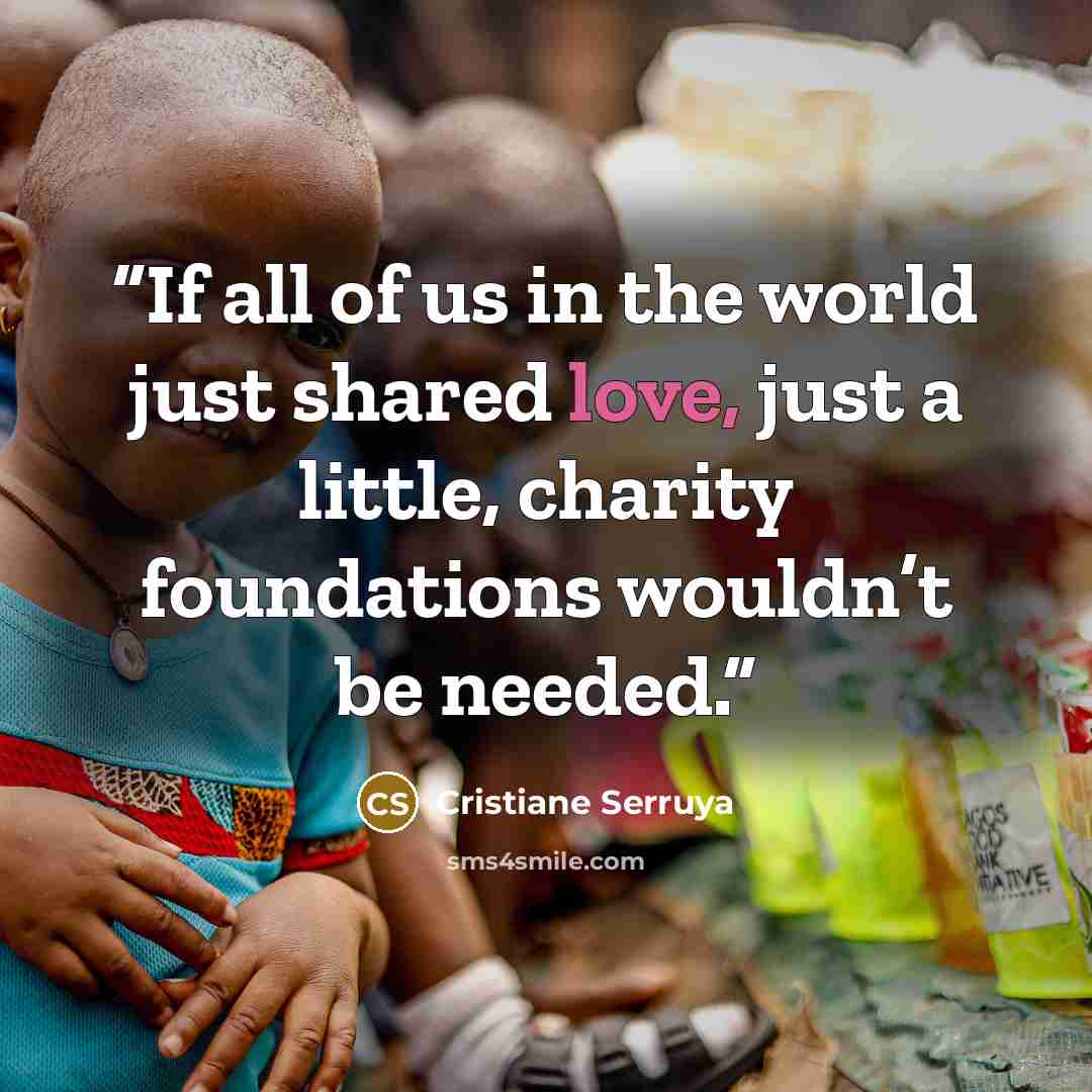 “If all of us in the world just shared love, just a little, charity foundations wouldn’t be needed.” quote by Cristiane Serruya