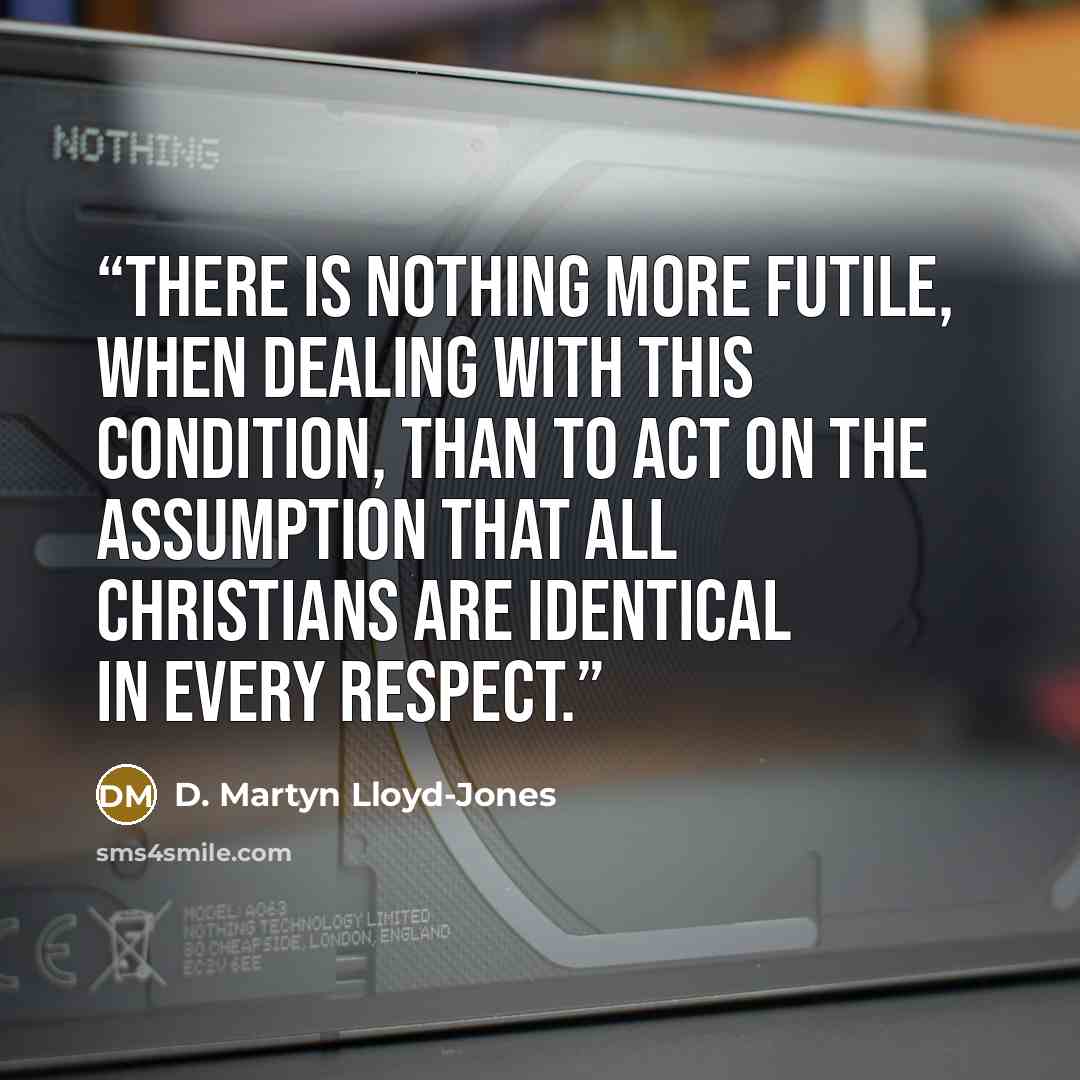 “There is nothing more futile, when dealing with this condition, than to act on the assumption that all Christians are identical in every respect.” quote by D. Martyn Lloyd-Jones