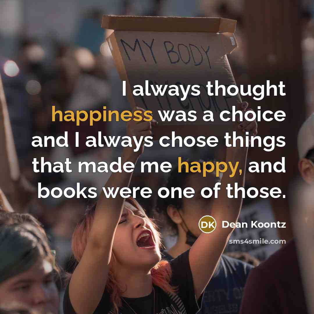 “I always thought happiness was a choice and I always chose things that made me happy, and books were one of those.” quote by Dean Koontz