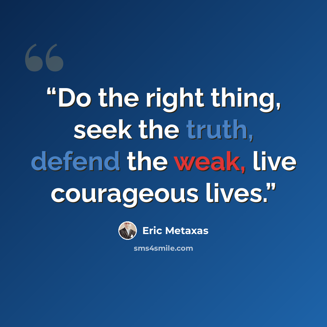 “Do the right thing, seek the truth, defend the weak, live courageous lives.” quote by Eric Metaxas