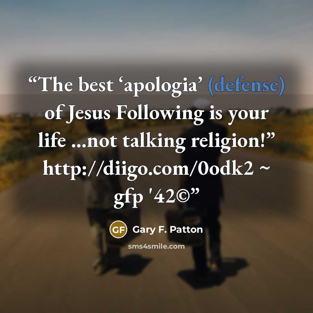 “The best ‘apologia’ (defense) of Jesus Following is your life ...not talking religion!” http://diigo.com/0odk2 ~ gfp '42©” quote by Gary F. Patton