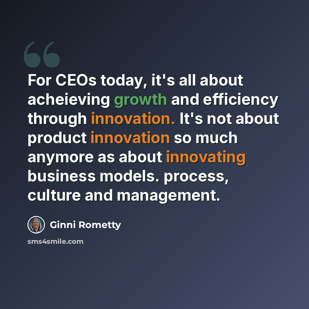 “For CEOs today, it's all about acheieving growth and efficiency through innovation. It's not about product innovation so much anymore as about innovating business models. process, culture and management.” quote by Ginni Rometty