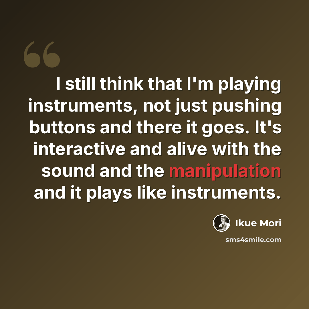 “I still think that I'm playing instruments, not just pushing buttons and there it goes. It's interactive and alive with the sound and the manipulation and it plays like instruments.” quote by Ikue Mori