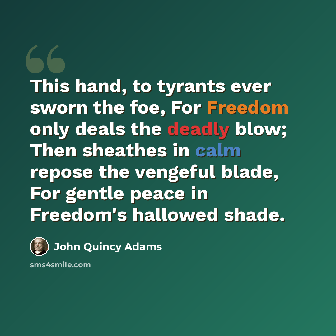 “This hand, to tyrants ever sworn the foe, For Freedom only deals the deadly blow; Then sheathes in calm repose the vengeful blade, For gentle peace in Freedom's hallowed shade.” quote by John Quincy Adams