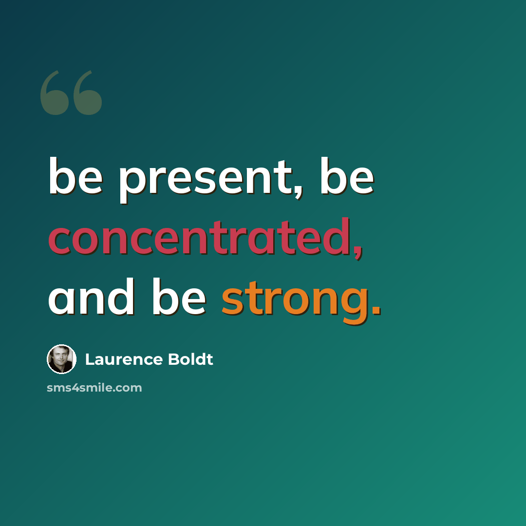 “be present, be concentrated, and be strong.” quote by Laurence Boldt