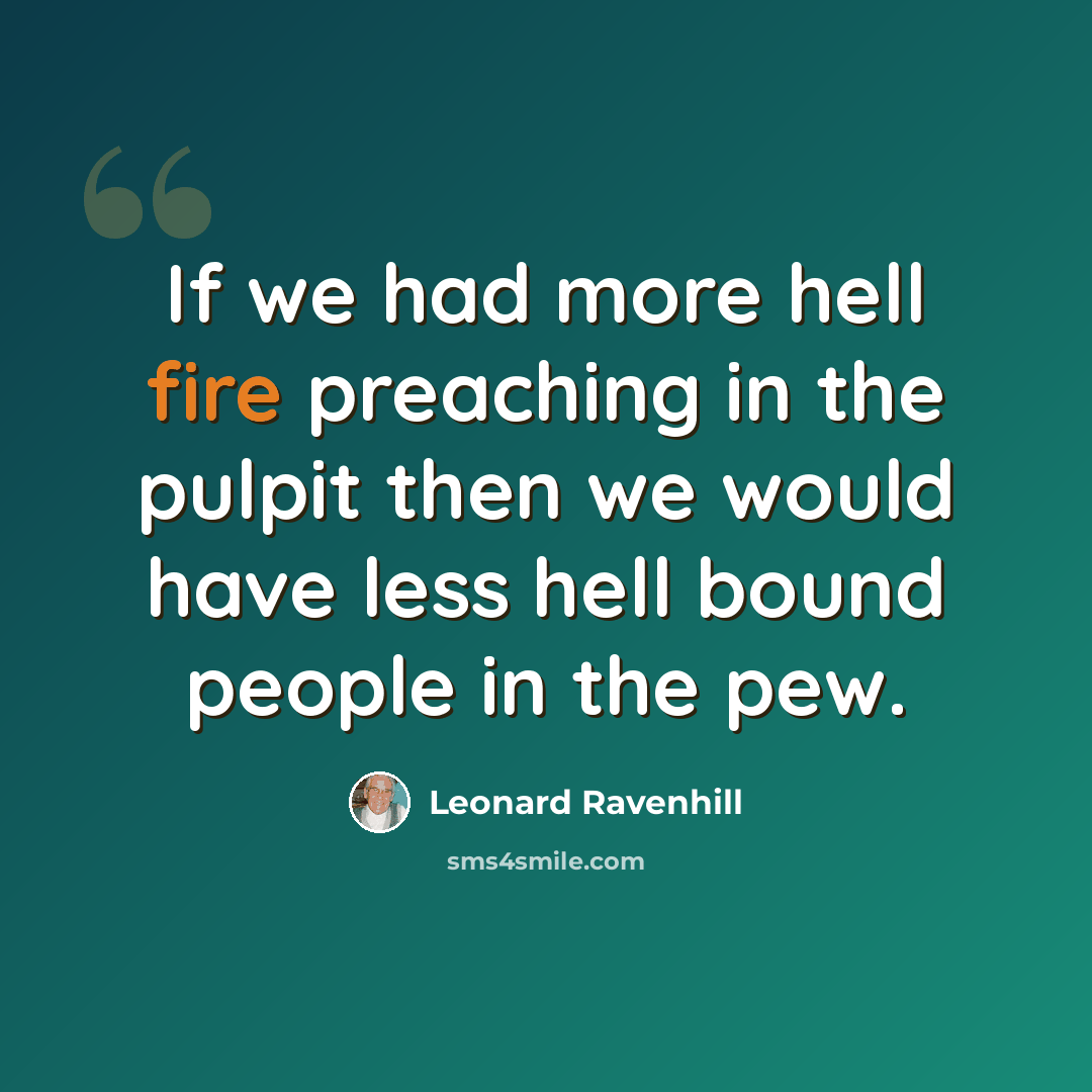 “If we had more hell fire preaching in the pulpit then we would have less hell bound people in the pew.” quote by Leonard Ravenhill