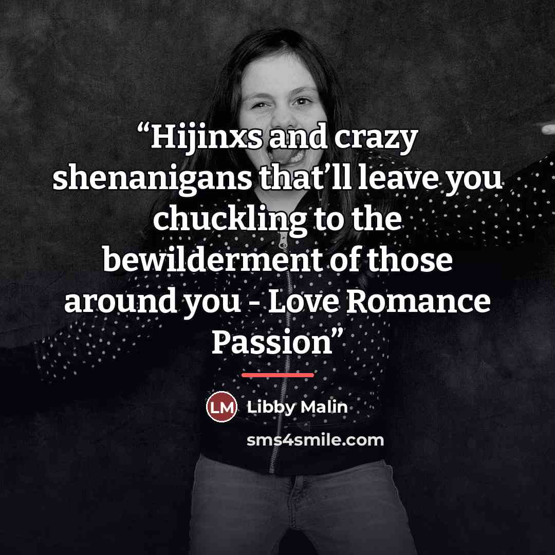 “Hijinxs and crazy shenanigans that’ll leave you chuckling to the bewilderment of those around you - Love Romance Passion” quote by Libby Malin