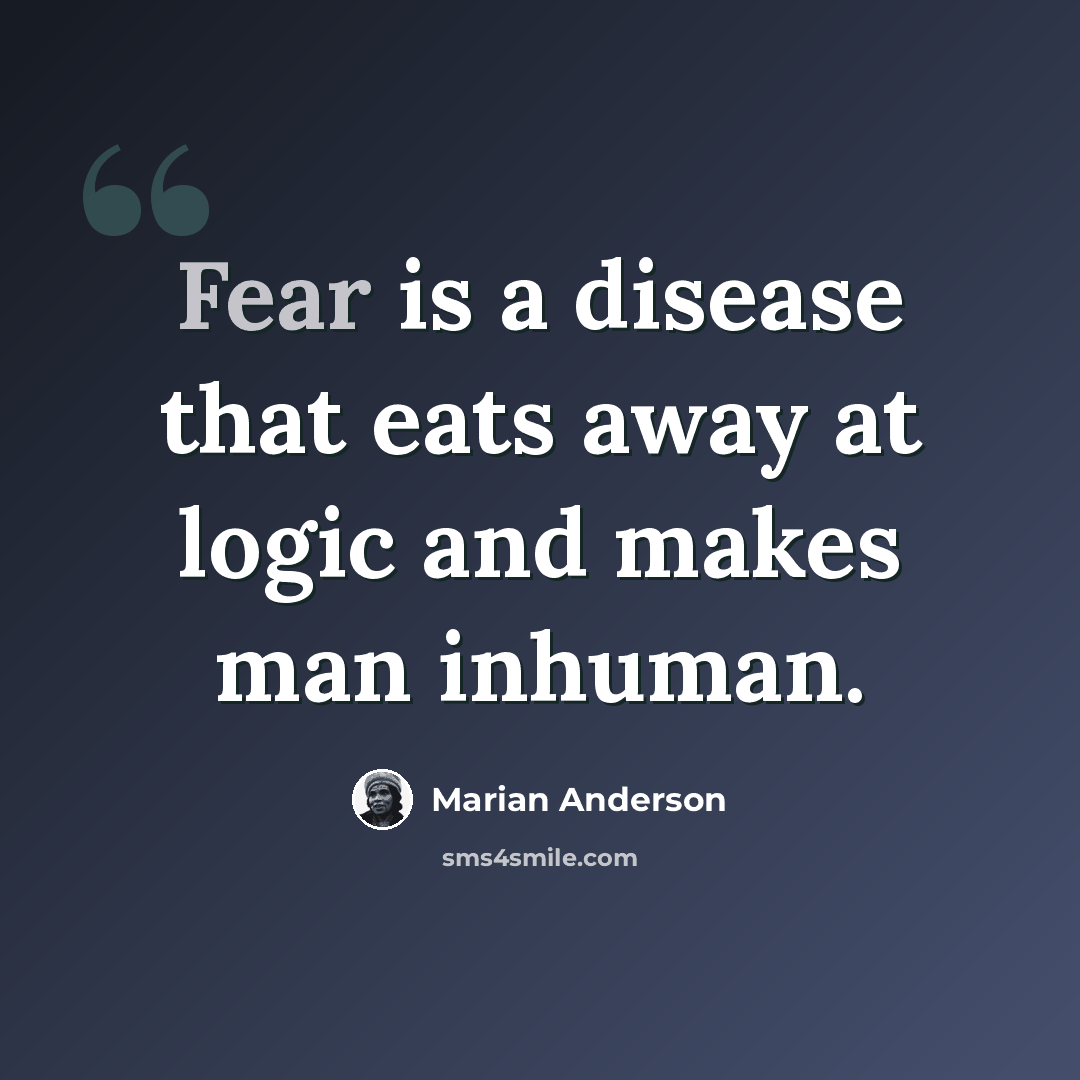 “Fear is a disease that eats away at logic and makes man inhuman.” quote by Marian Anderson