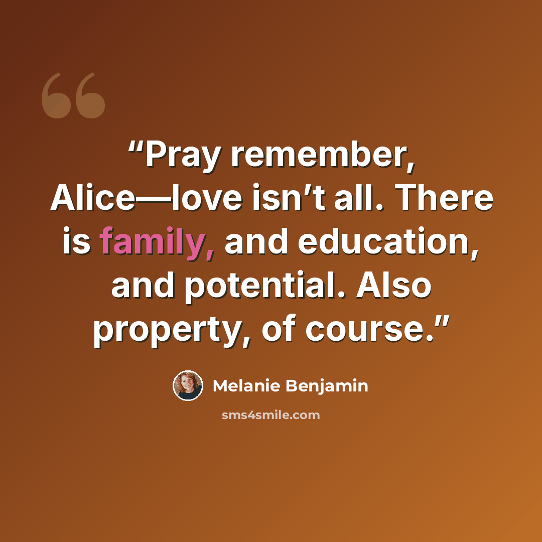 “Pray remember, Alice—love isn’t all. There is family, and education, and potential. Also property, of course.” quote by Melanie Benjamin