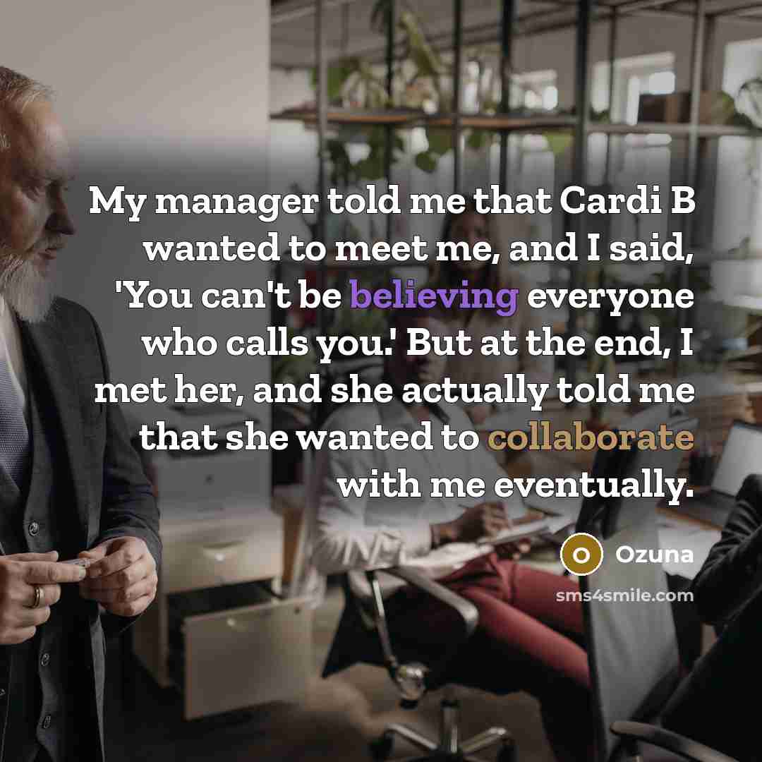 “My manager told me that Cardi B wanted to meet me, and I said, 'You can't be believing everyone who calls you.' But at the end, I met her, and she actually told me that she wanted to collaborate with me eventually.” quote by Ozuna