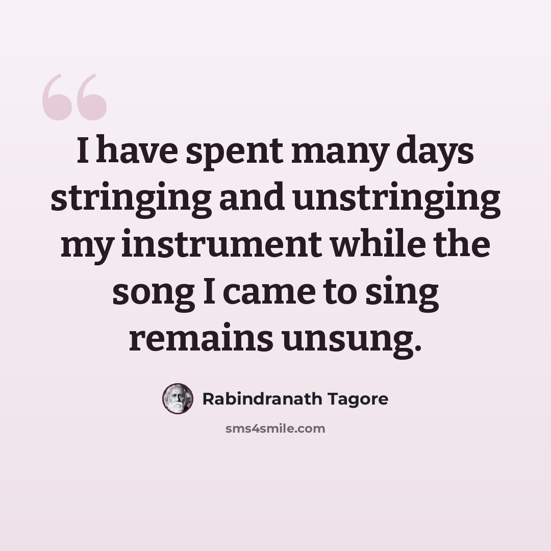 “I have spent many days stringing and unstringing my instrument while the song I came to sing remains unsung.” quote by Rabindranath Tagore