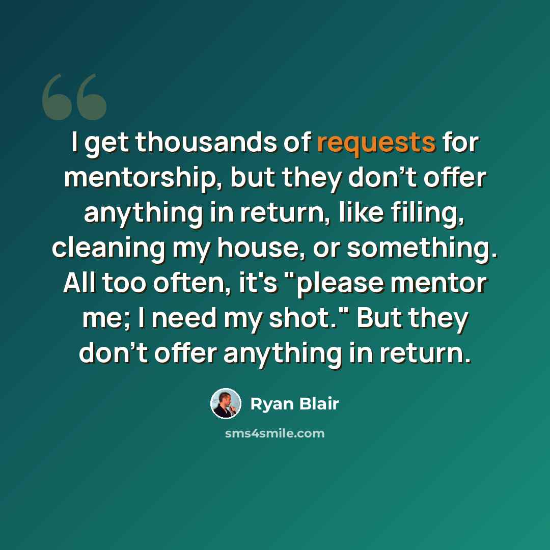 “I get thousands of requests for mentorship, but they don't offer anything in return, like filing, cleaning my house, or something. All too often, it's "please mentor me; I need my shot." But they don't offer anything in return.” quote by Ryan Blair