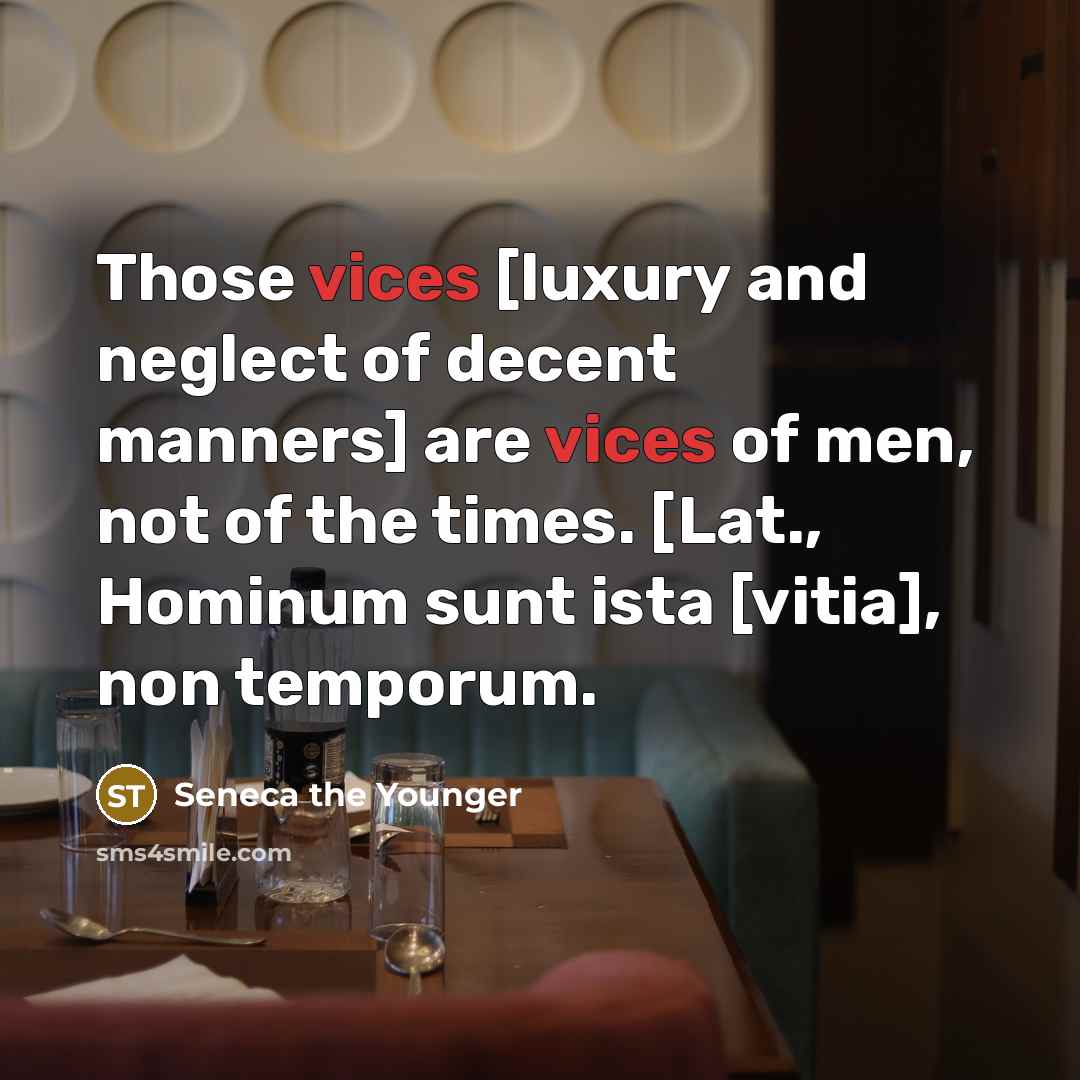 “Those vices [luxury and neglect of decent manners] are vices of men, not of the times. [Lat., Hominum sunt ista [vitia], non temporum.” quote by Seneca the Younger