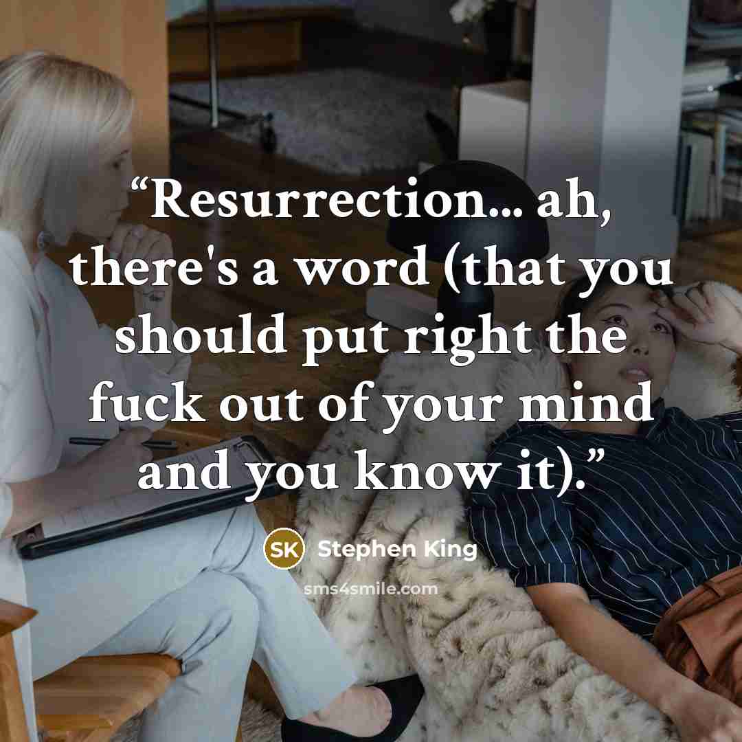 “Resurrection... ah, there's a word (that you should put right the fuck out of your mind and you know it).” quote by Stephen King