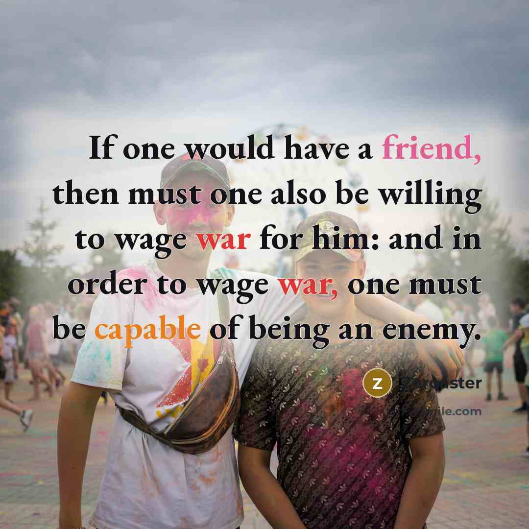 “If one would have a friend, then must one also be willing to wage war for him: and in order to wage war, one must be capable of being an enemy.” quote by Zoroaster