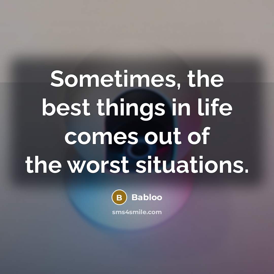 “Sometimes, the best things in life comes out of the worst situations.” quote by Babloo