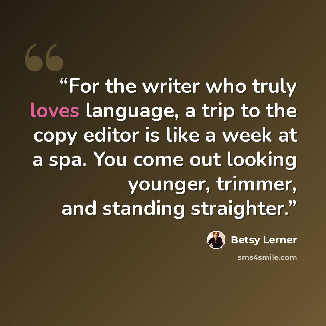 “For the writer who truly loves language, a trip to the copy editor is like a week at a spa. You come out looking younger, trimmer, and standing straighter.” quote by Betsy Lerner
