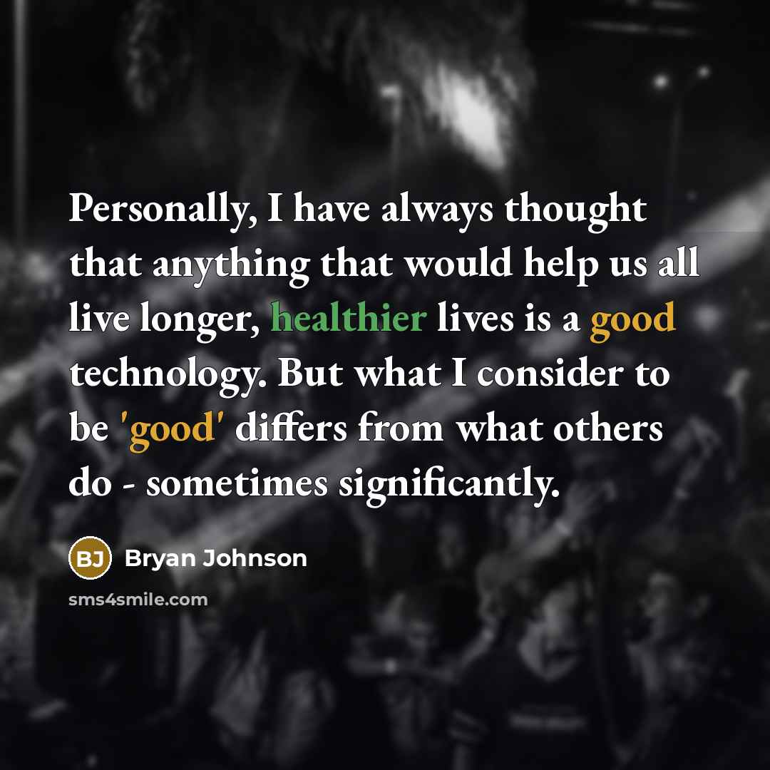 “Personally, I have always thought that anything that would help us all live longer, healthier lives is a good technology. But what I consider to be 'good' differs from what others do - sometimes significantly.” quote by Bryan Johnson