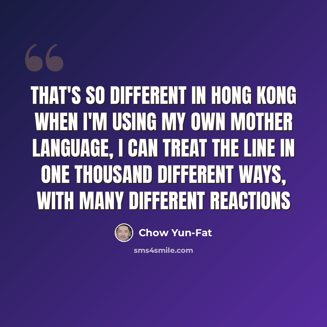 “That's so different in Hong Kong when I'm using my own mother language, I can treat the line in one thousand different ways, with many different reactions” quote by Chow Yun-Fat