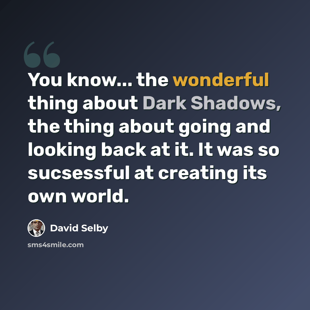 “You know... the wonderful thing about Dark Shadows, the thing about going and looking back at it. It was so sucsessful at creating its own world.” quote by David Selby