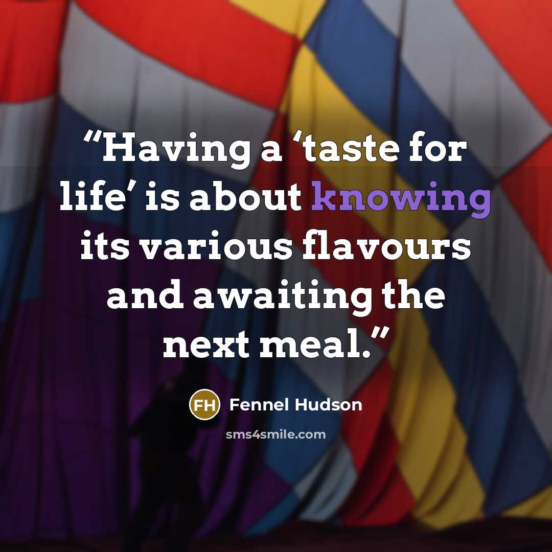 “Having a ‘taste for life’ is about knowing its various flavours and awaiting the next meal.” quote by Fennel Hudson