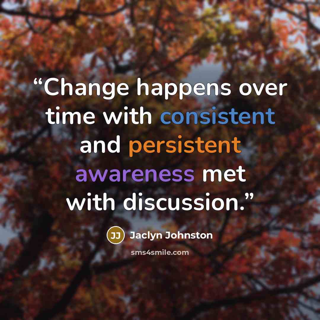 “Change happens over time with consistent and persistent awareness met with discussion.” quote by Jaclyn Johnston
