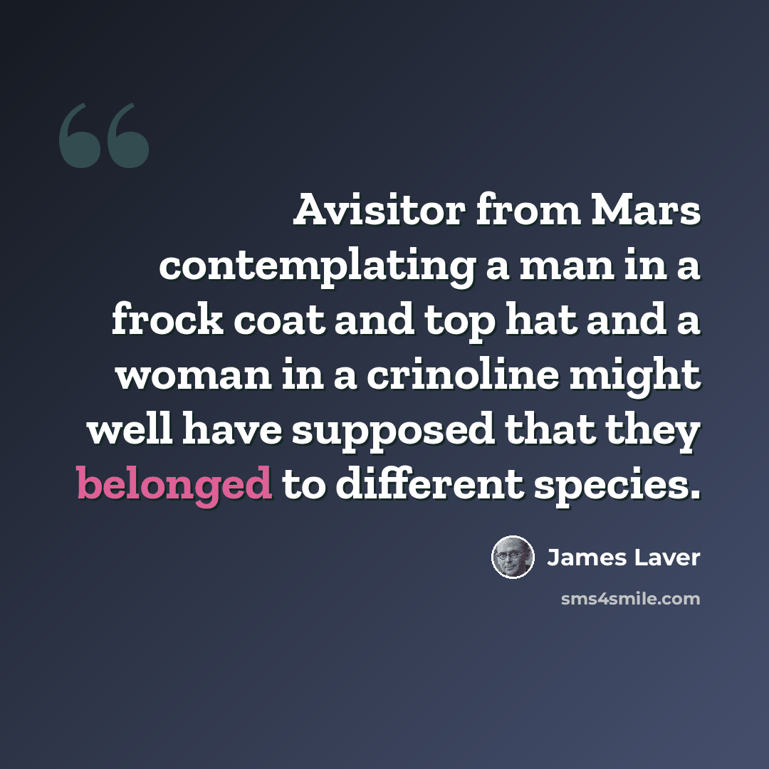 “Avisitor from Mars contemplating a man in a frock coat and top hat and a woman in a crinoline might well have supposed that they belonged to different species.” quote by James Laver