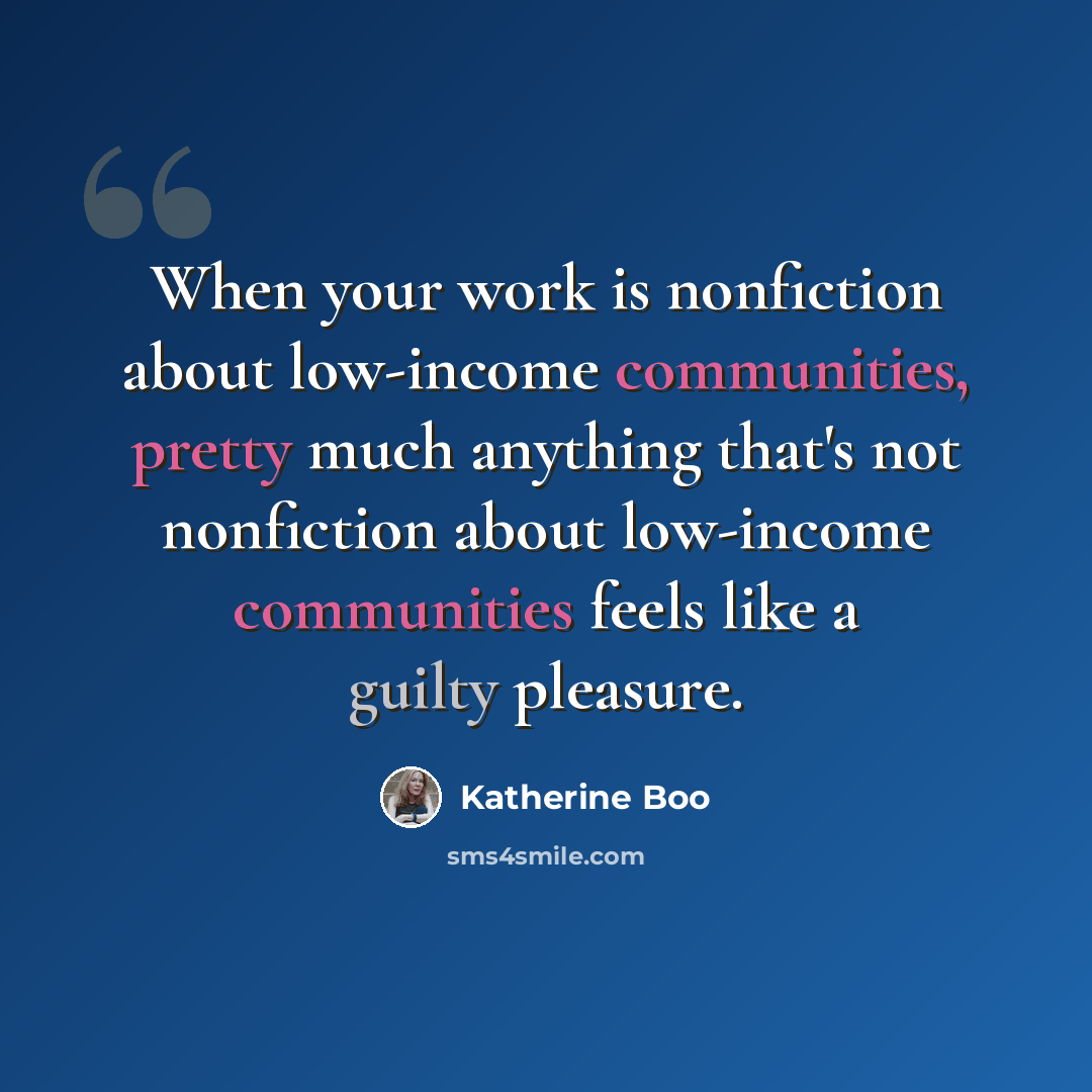 “When your work is nonfiction about low-income communities, pretty much anything that's not nonfiction about low-income communities feels like a guilty pleasure.” quote by Katherine Boo