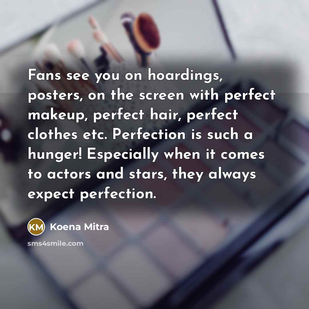 “Fans see you on hoardings, posters, on the screen with perfect makeup, perfect hair, perfect clothes etc. Perfection is such a hunger! Especially when it comes to actors and stars, they always expect perfection.” quote by Koena Mitra
