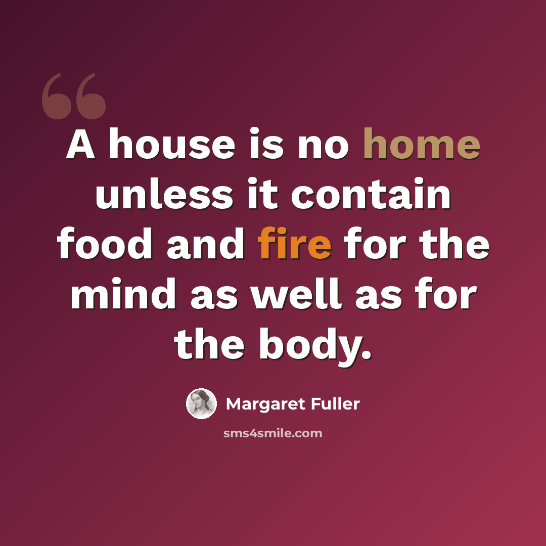“A house is no home unless it contain food and fire for the mind as well as for the body.” quote by Margaret Fuller