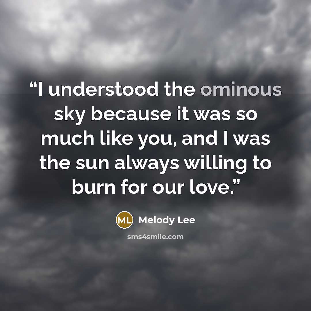 “I understood the ominous sky because it was so much like you, and I was the sun always willing to burn for our love.” quote by Melody Lee
