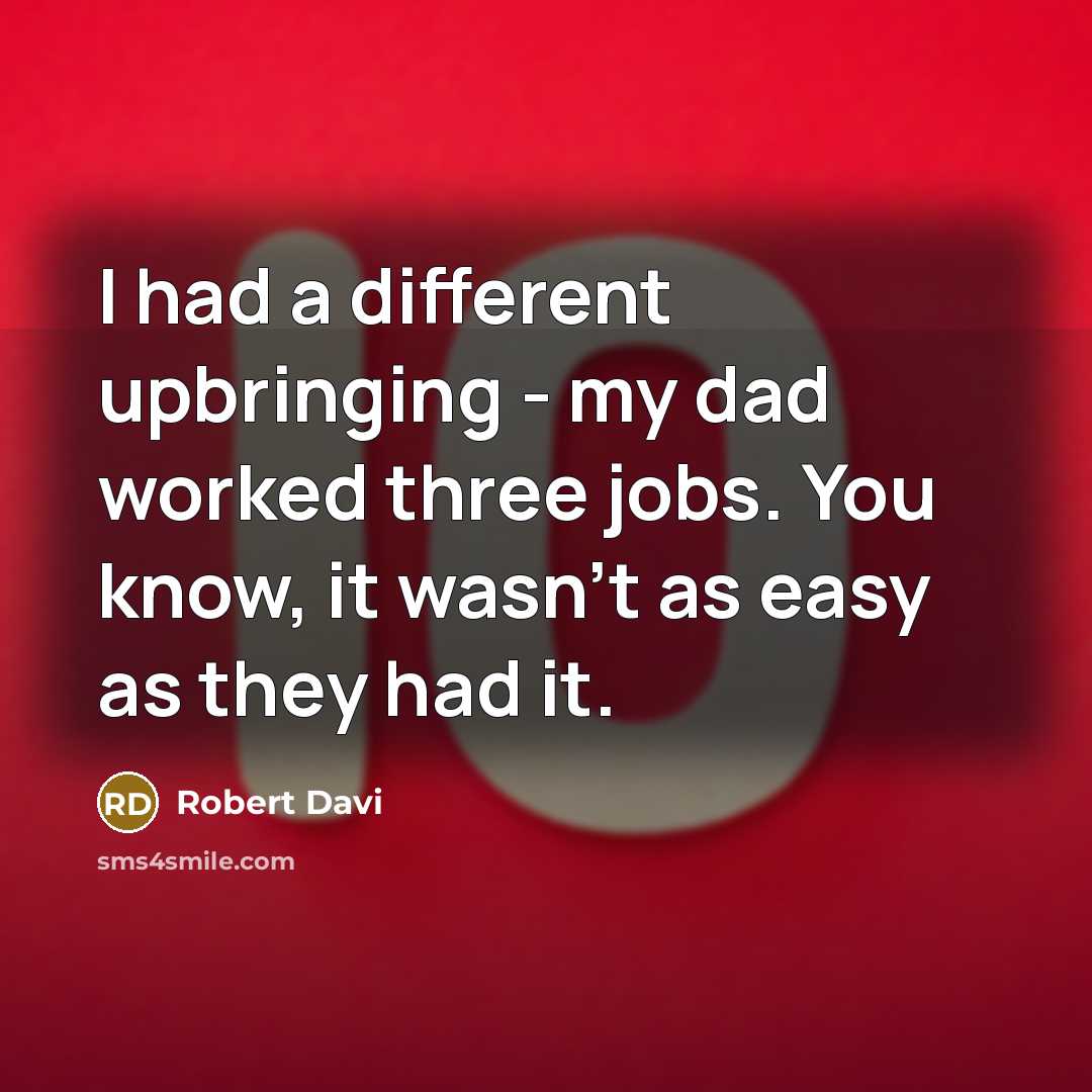 “I had a different upbringing - my dad worked three jobs. You know, it wasn't as easy as they had it.” quote by Robert Davi