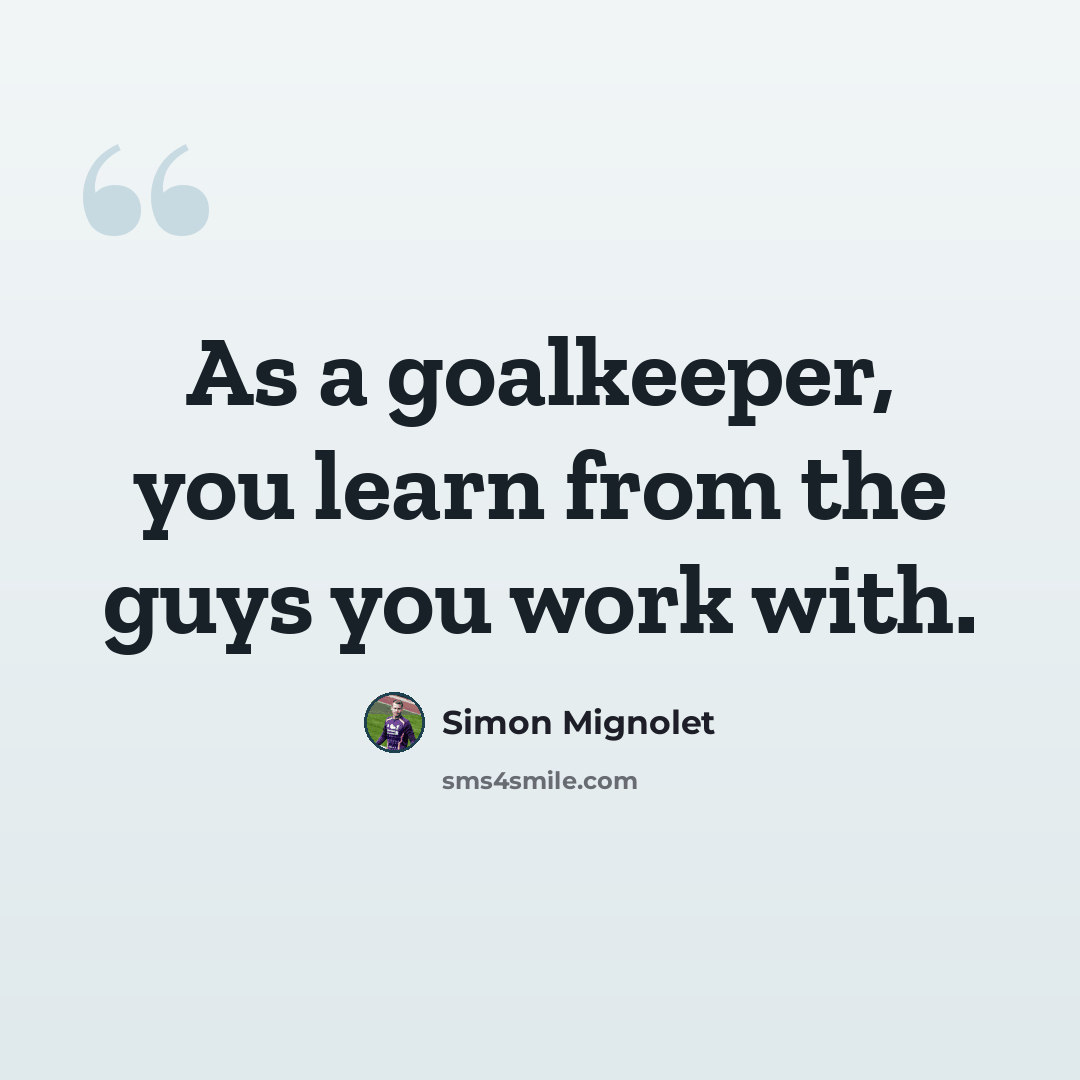 “As a goalkeeper, you learn from the guys you work with.” quote by Simon Mignolet